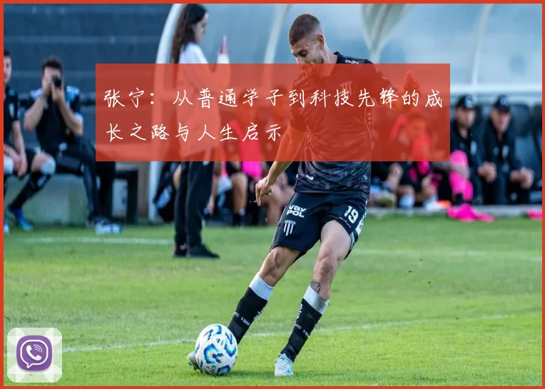 张宁：从普通学子到科技先锋的成长之路与人生启示