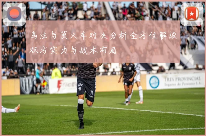 乌法与莫火车对决分析全方位解读双方实力与战术布局