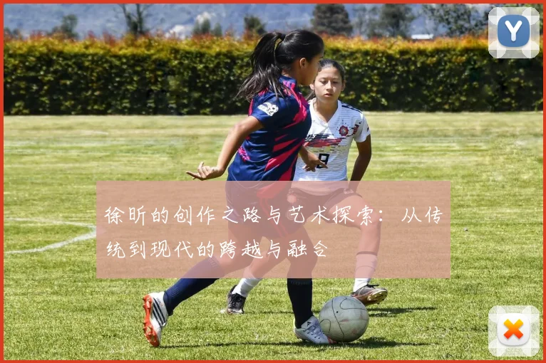 徐昕的创作之路与艺术探索：从传统到现代的跨越与融合