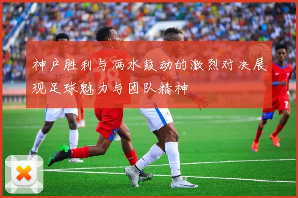 神户胜利与满水鼓动的激烈对决展现足球魅力与团队精神