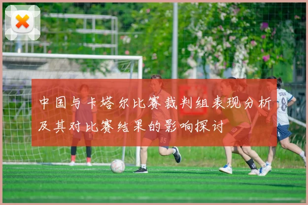中国与卡塔尔比赛裁判组表现分析及其对比赛结果的影响探讨