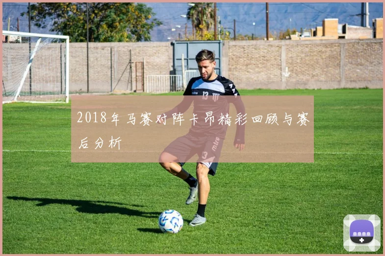 2018年马赛对阵卡昂精彩回顾与赛后分析