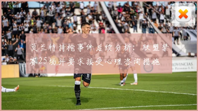 莫兰特持枪事件后续分析：联盟禁赛25场并要求接受心理咨询措施