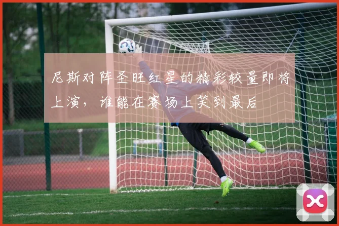 尼斯对阵圣旺红星的精彩较量即将上演，谁能在赛场上笑到最后