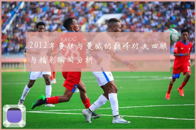 2012年曼联与曼城的巅峰对决回顾与精彩瞬间分析