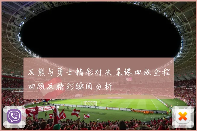 灰熊与勇士精彩对决录像回放全程回顾及精彩瞬间分析