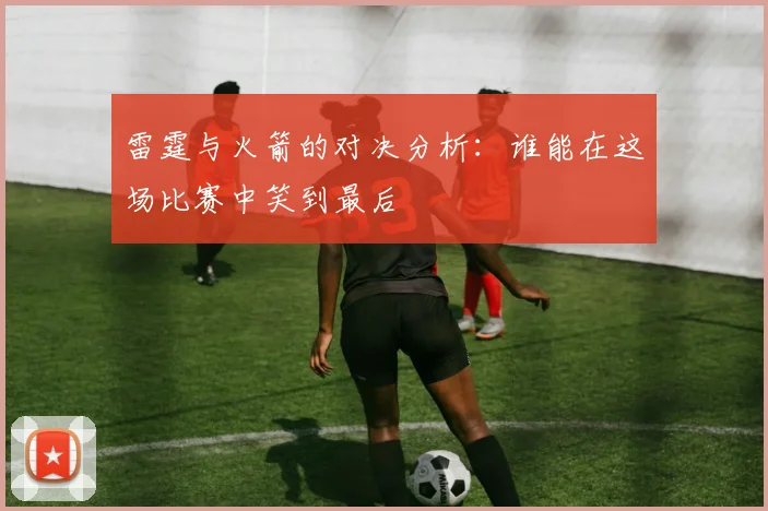 雷霆与火箭的对决分析：谁能在这场比赛中笑到最后