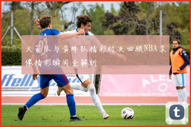 火箭队与黄蜂队精彩对决回顾NBA录像精彩瞬间全解析