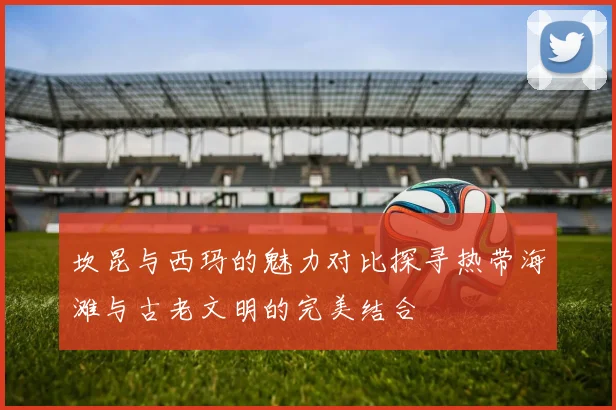坎昆与西玛的魅力对比探寻热带海滩与古老文明的完美结合