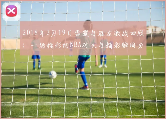 2018年3月19日雷霆与猛龙激战回顾：一场精彩的NBA对决与精彩瞬间分析