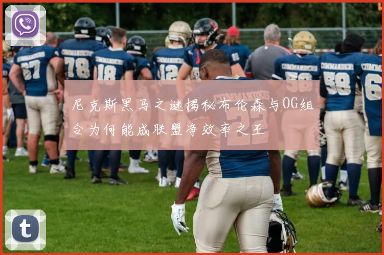 尼克斯黑马之谜揭秘布伦森与OG组合为何能成联盟净效率之王