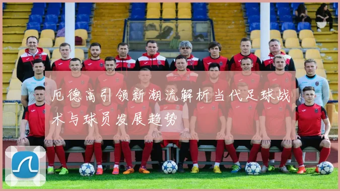 厄德高引领新潮流解析当代足球战术与球员发展趋势