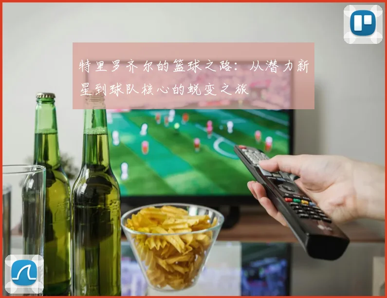 特里罗齐尔的篮球之路：从潜力新星到球队核心的蜕变之旅