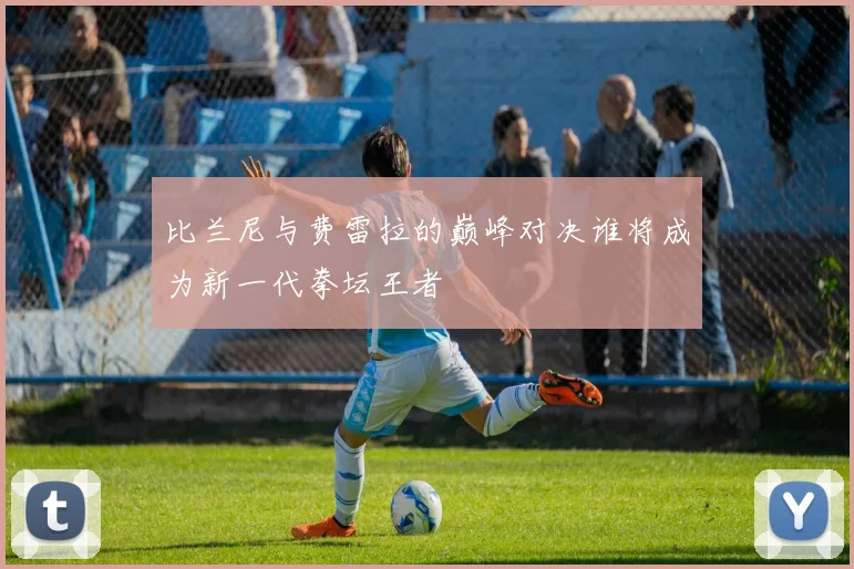 比兰尼与费雷拉的巅峰对决谁将成为新一代拳坛王者